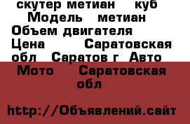 скутер метиан 125куб › Модель ­ метиан › Объем двигателя ­ 125 › Цена ­ 15 - Саратовская обл., Саратов г. Авто » Мото   . Саратовская обл.